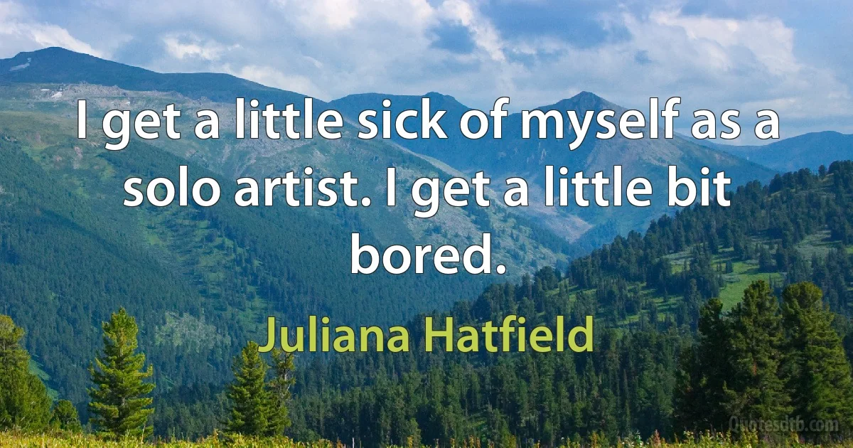 I get a little sick of myself as a solo artist. I get a little bit bored. (Juliana Hatfield)