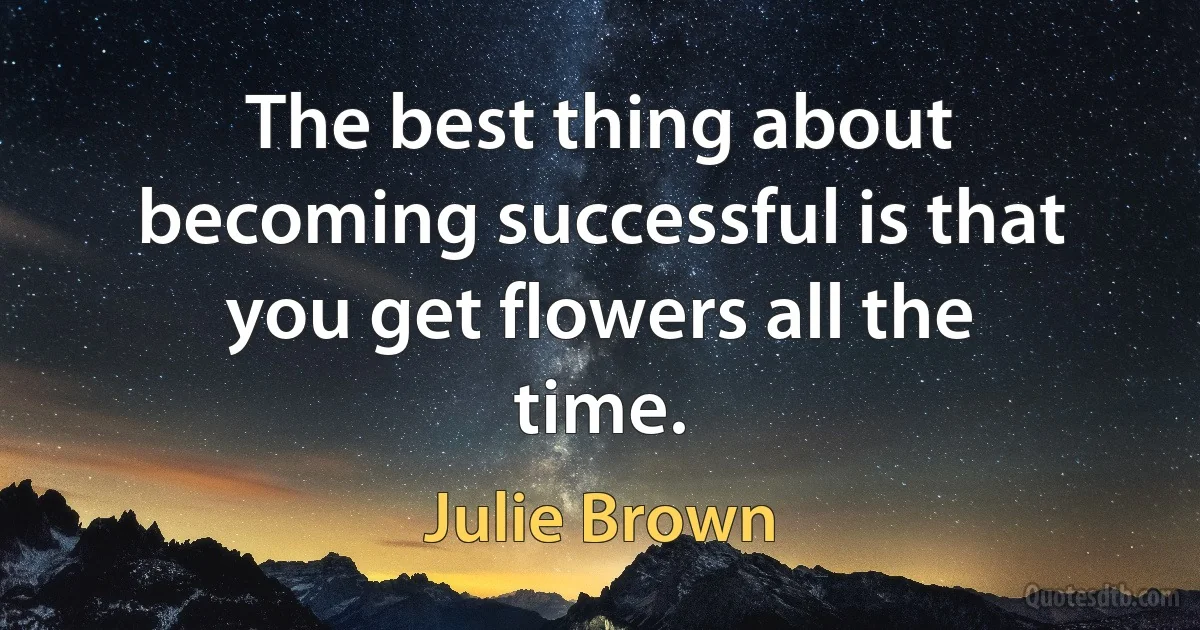 The best thing about becoming successful is that you get flowers all the time. (Julie Brown)