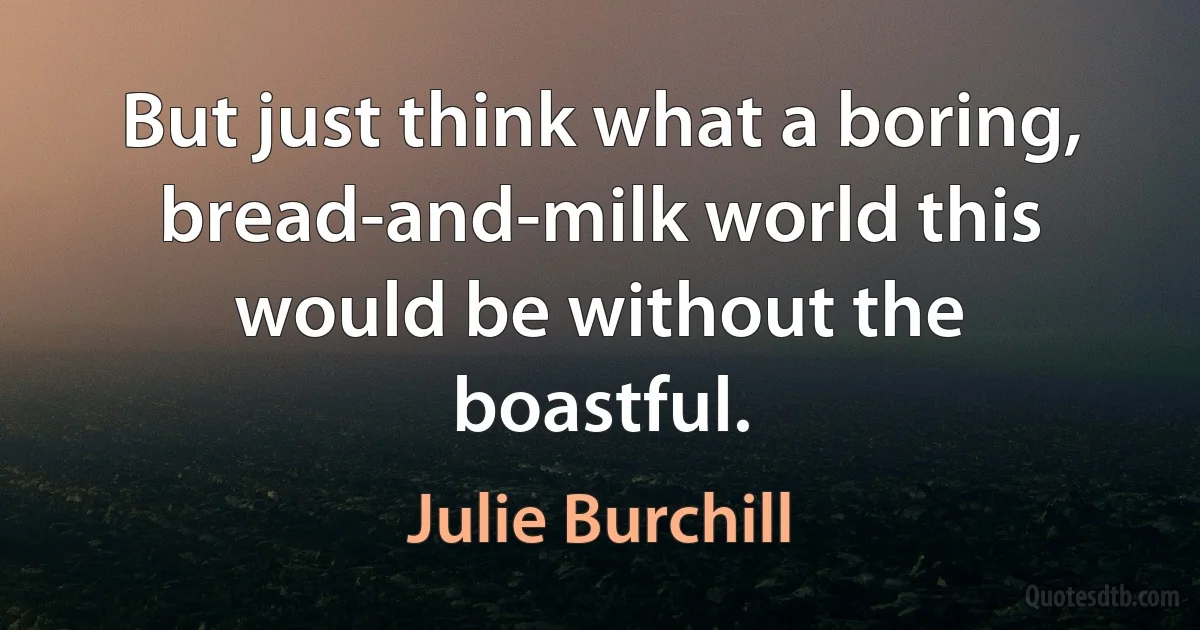 But just think what a boring, bread-and-milk world this would be without the boastful. (Julie Burchill)