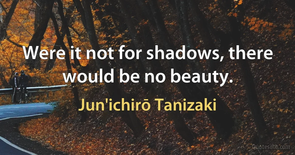 Were it not for shadows, there would be no beauty. (Jun'ichirō Tanizaki)