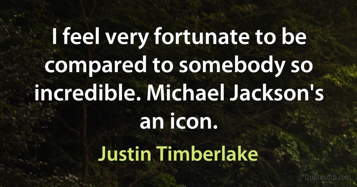 I feel very fortunate to be compared to somebody so incredible. Michael Jackson's an icon. (Justin Timberlake)