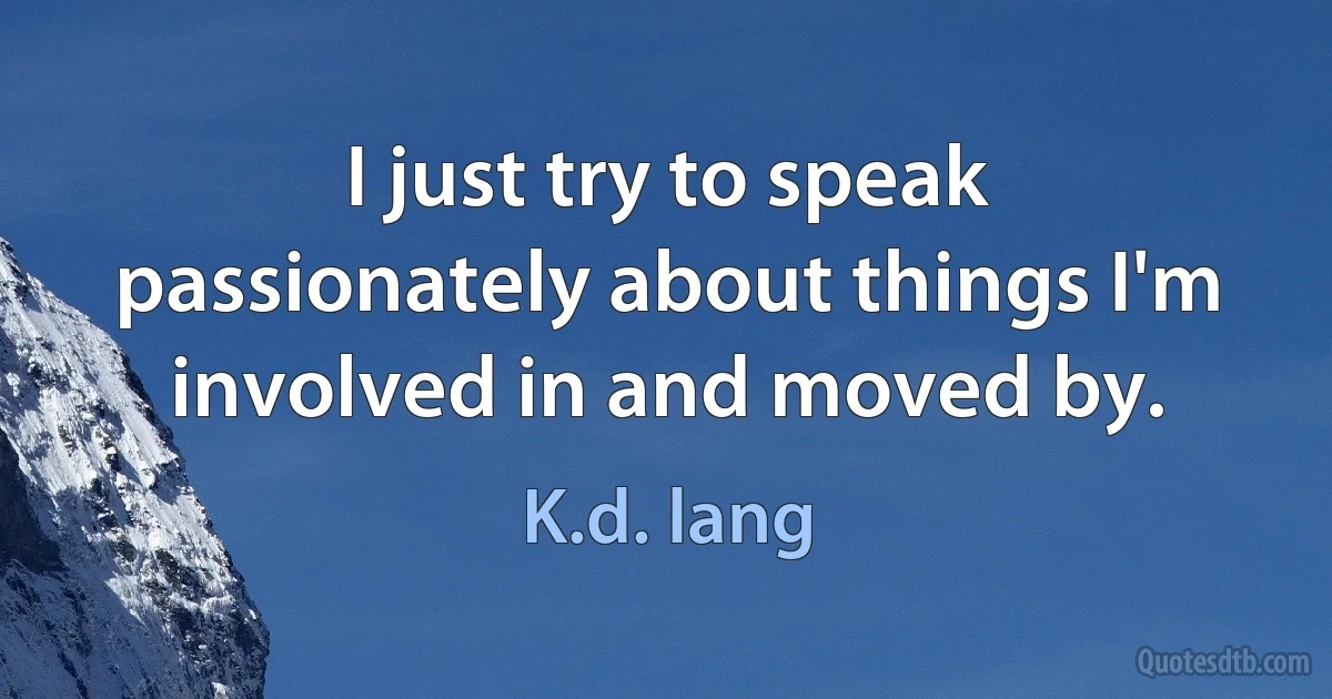 I just try to speak passionately about things I'm involved in and moved by. (K.d. lang)