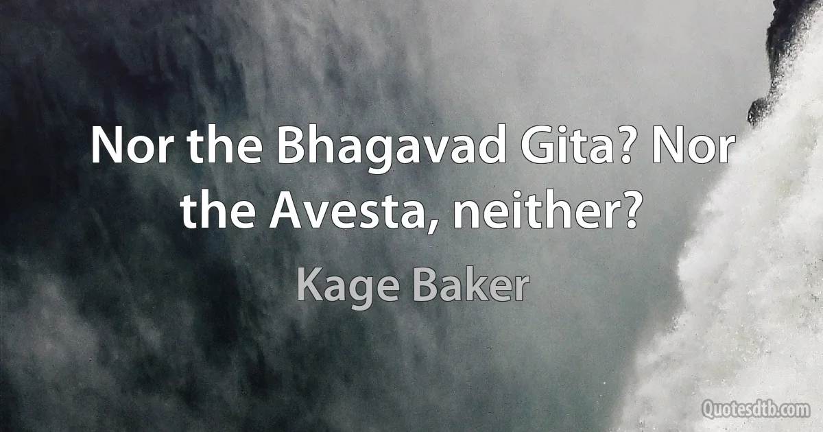 Nor the Bhagavad Gita? Nor the Avesta, neither? (Kage Baker)