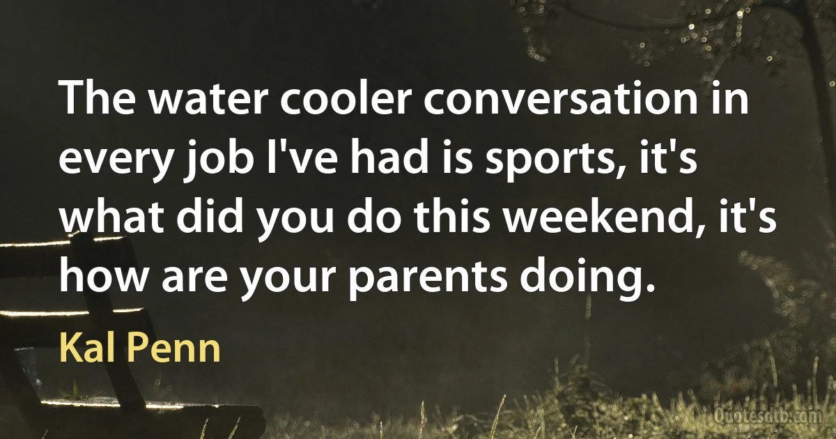 The water cooler conversation in every job I've had is sports, it's what did you do this weekend, it's how are your parents doing. (Kal Penn)