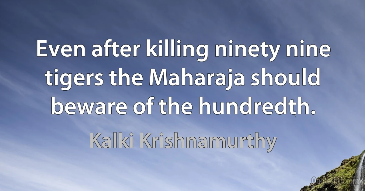 Even after killing ninety nine tigers the Maharaja should beware of the hundredth. (Kalki Krishnamurthy)