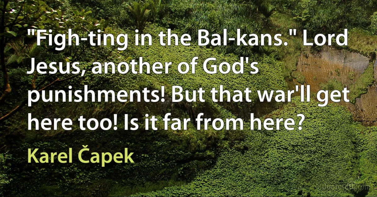 "Figh-ting in the Bal-kans." Lord Jesus, another of God's punishments! But that war'll get here too! Is it far from here? (Karel Čapek)