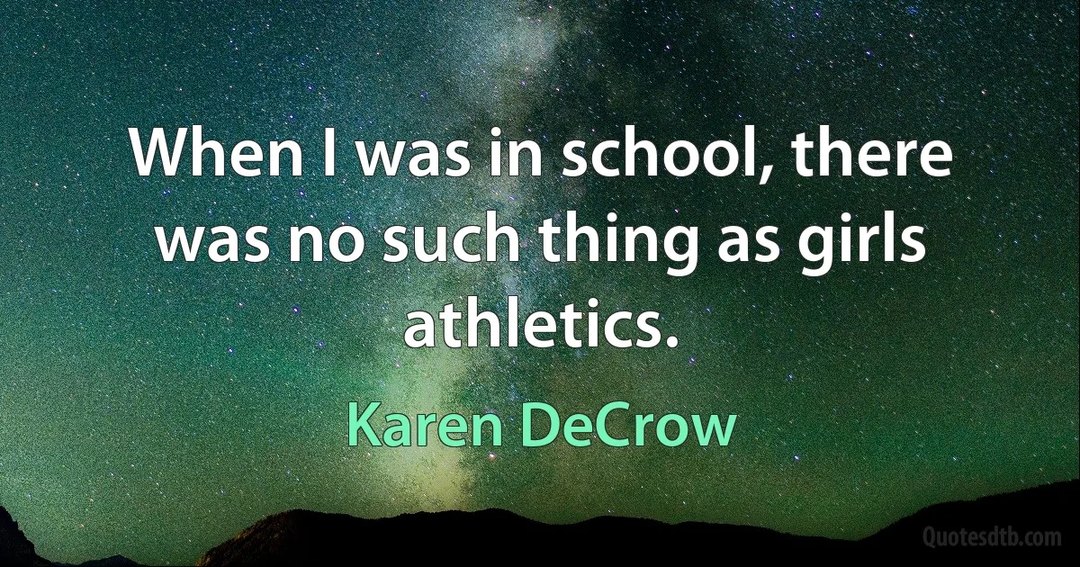 When I was in school, there was no such thing as girls athletics. (Karen DeCrow)