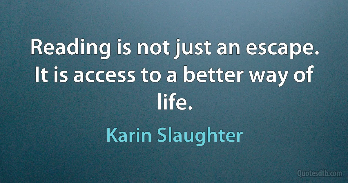 Reading is not just an escape. It is access to a better way of life. (Karin Slaughter)