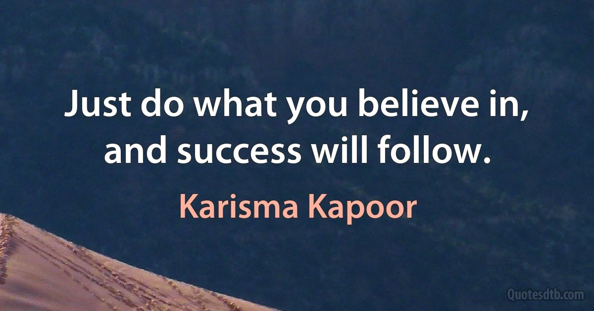 Just do what you believe in, and success will follow. (Karisma Kapoor)