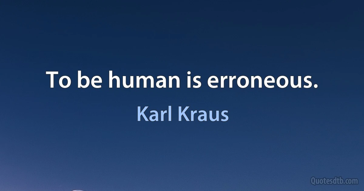 To be human is erroneous. (Karl Kraus)