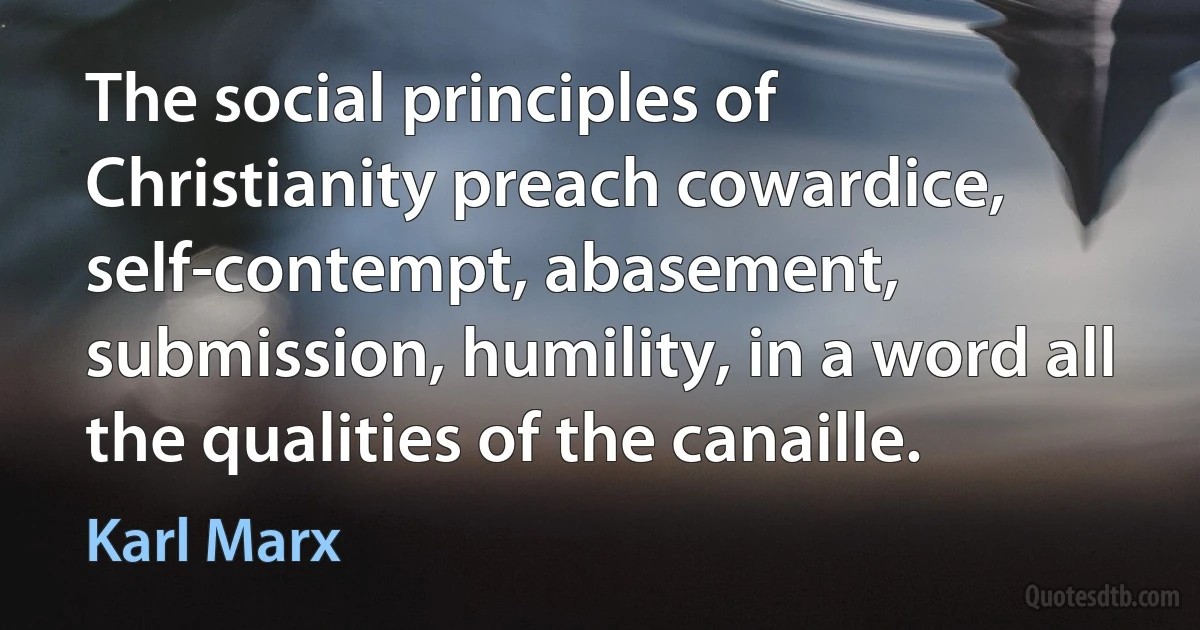 The social principles of Christianity preach cowardice, self-contempt, abasement, submission, humility, in a word all the qualities of the canaille. (Karl Marx)