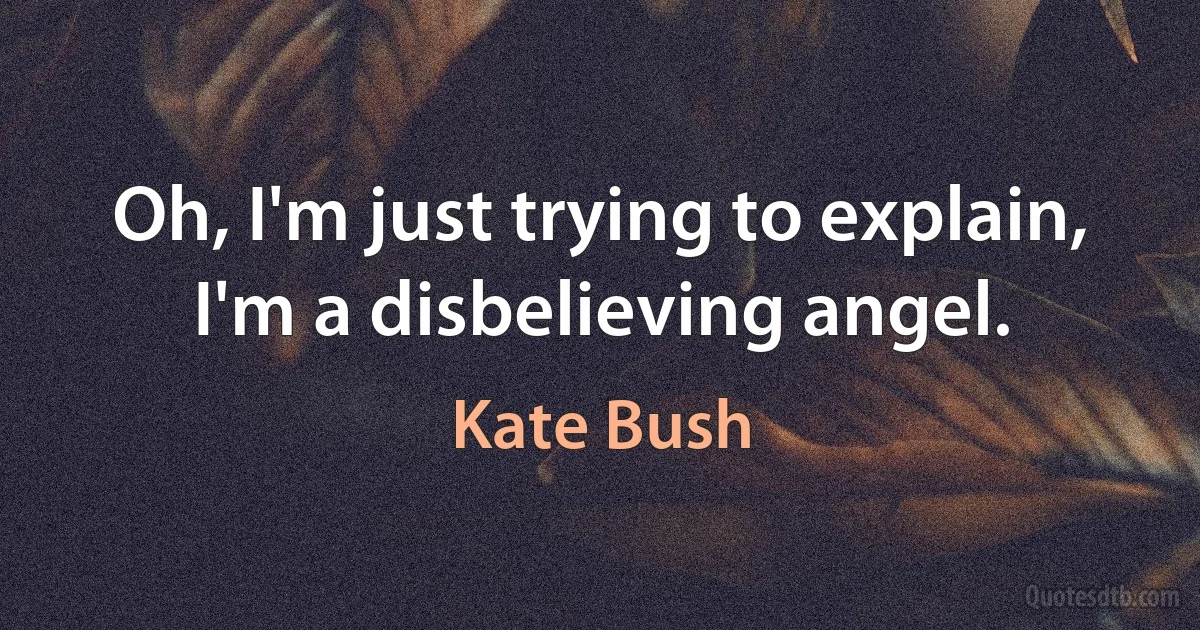 Oh, I'm just trying to explain,
I'm a disbelieving angel. (Kate Bush)