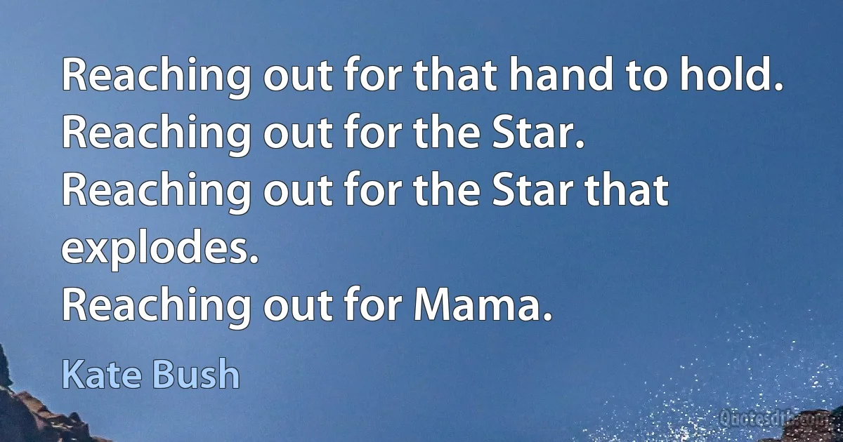 Reaching out for that hand to hold.
Reaching out for the Star.
Reaching out for the Star that explodes.
Reaching out for Mama. (Kate Bush)