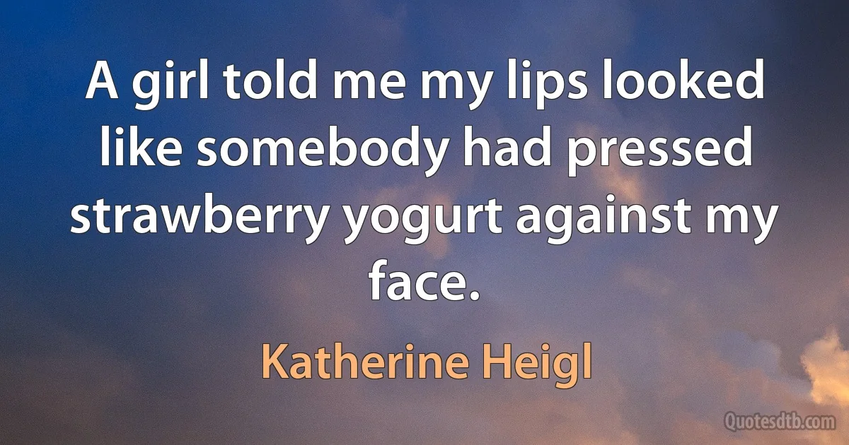 A girl told me my lips looked like somebody had pressed strawberry yogurt against my face. (Katherine Heigl)