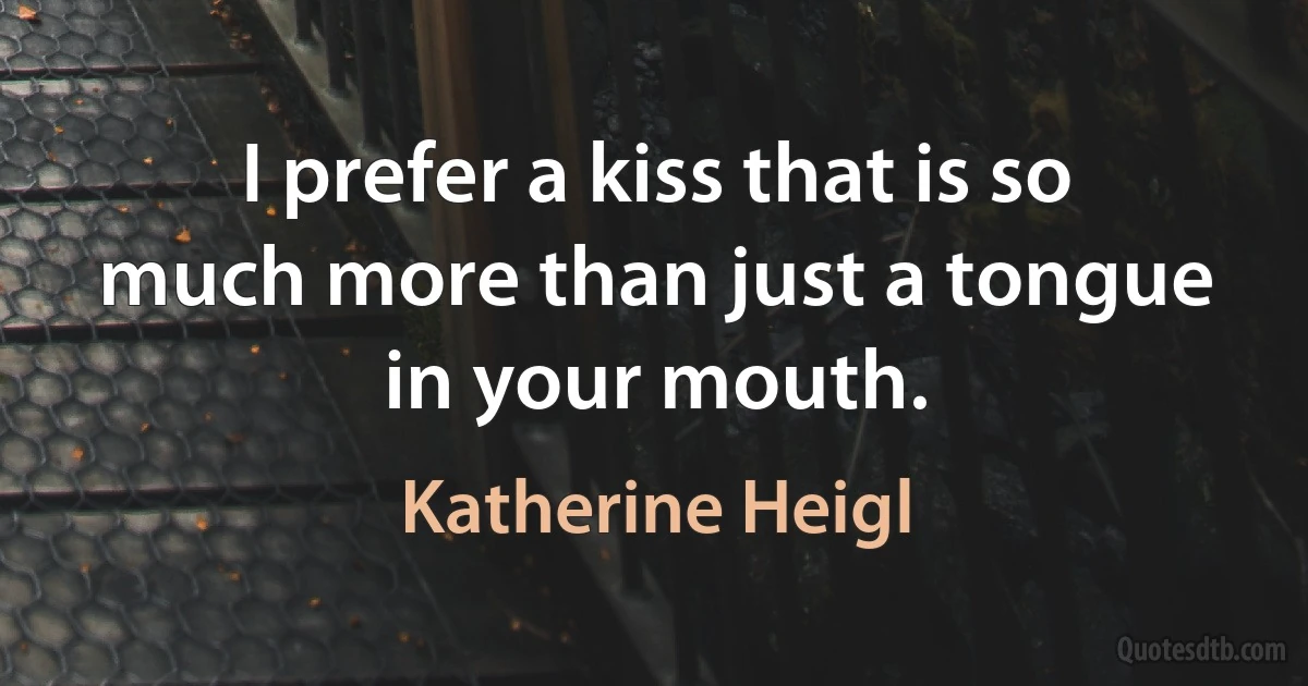 I prefer a kiss that is so much more than just a tongue in your mouth. (Katherine Heigl)