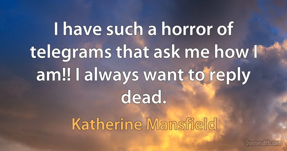 I have such a horror of telegrams that ask me how I am!! I always want to reply dead. (Katherine Mansfield)