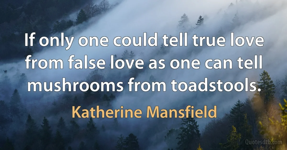 If only one could tell true love from false love as one can tell mushrooms from toadstools. (Katherine Mansfield)