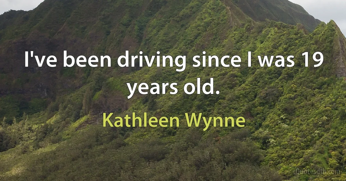 I've been driving since I was 19 years old. (Kathleen Wynne)