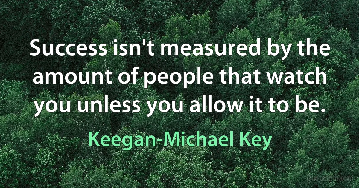 Success isn't measured by the amount of people that watch you unless you allow it to be. (Keegan-Michael Key)