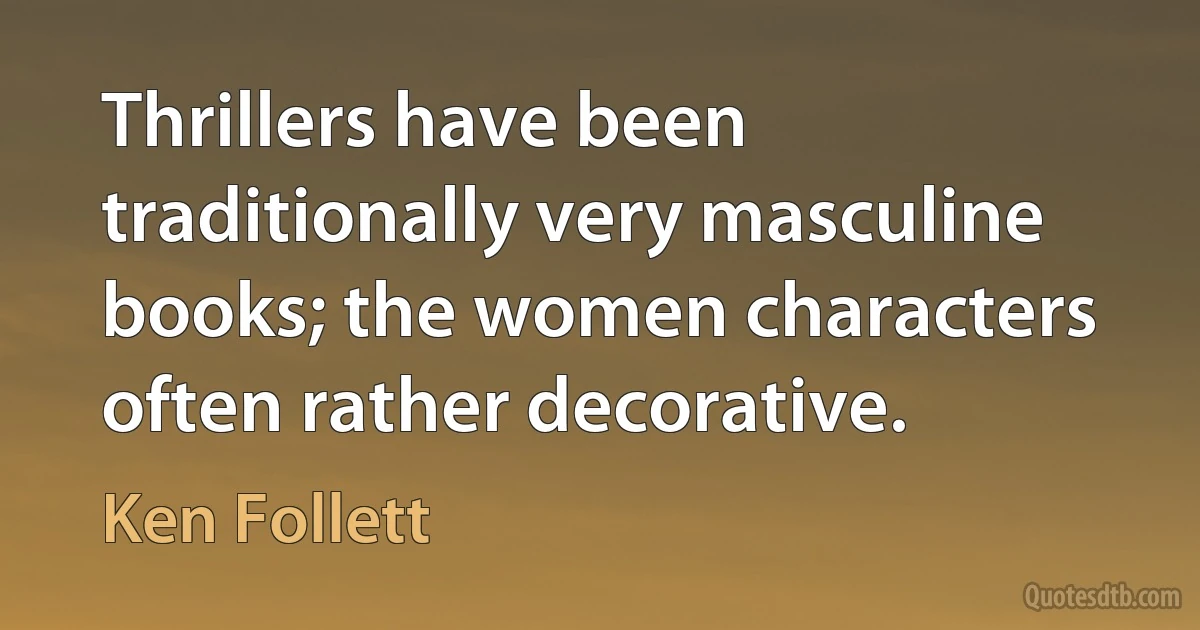 Thrillers have been traditionally very masculine books; the women characters often rather decorative. (Ken Follett)