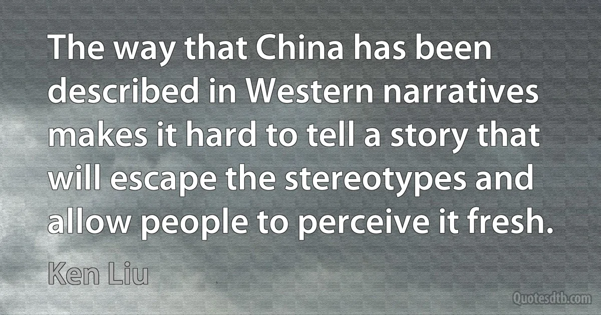 The way that China has been described in Western narratives makes it hard to tell a story that will escape the stereotypes and allow people to perceive it fresh. (Ken Liu)