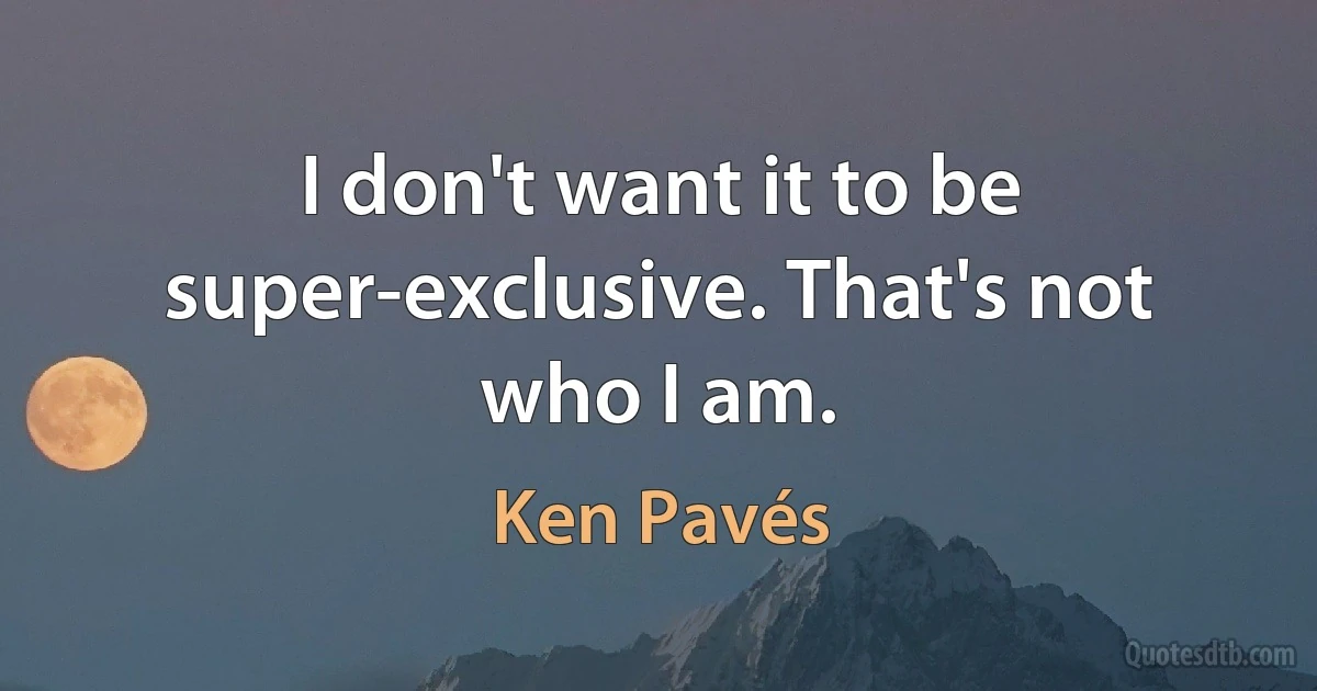 I don't want it to be super-exclusive. That's not who I am. (Ken Pavés)