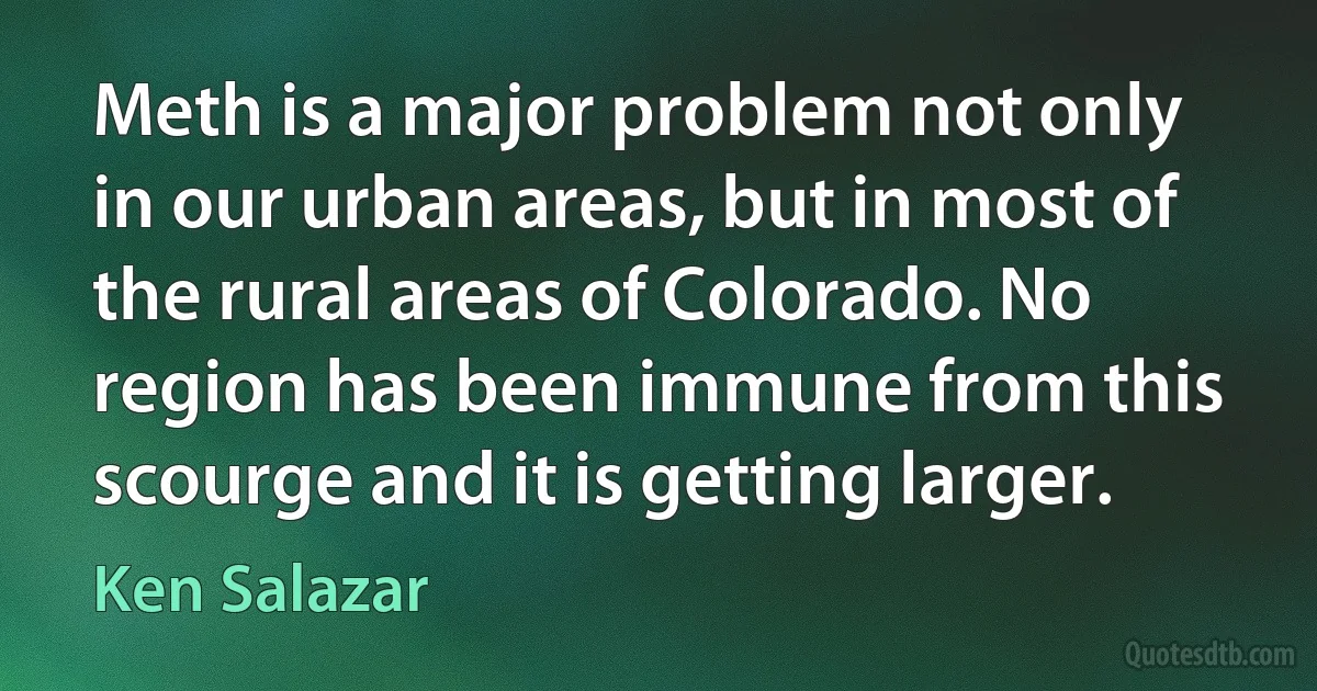 Meth is a major problem not only in our urban areas, but in most of the rural areas of Colorado. No region has been immune from this scourge and it is getting larger. (Ken Salazar)