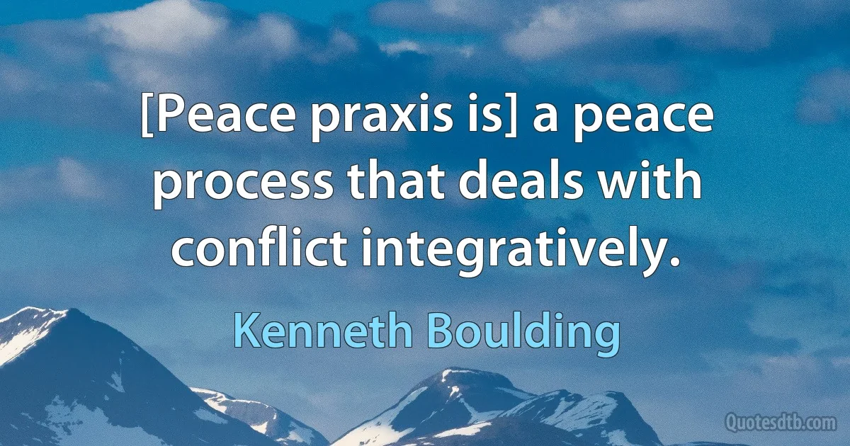 [Peace praxis is] a peace process that deals with conflict integratively. (Kenneth Boulding)