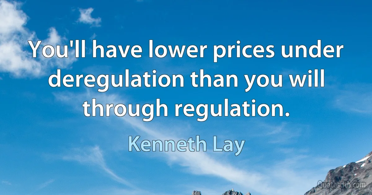 You'll have lower prices under deregulation than you will through regulation. (Kenneth Lay)