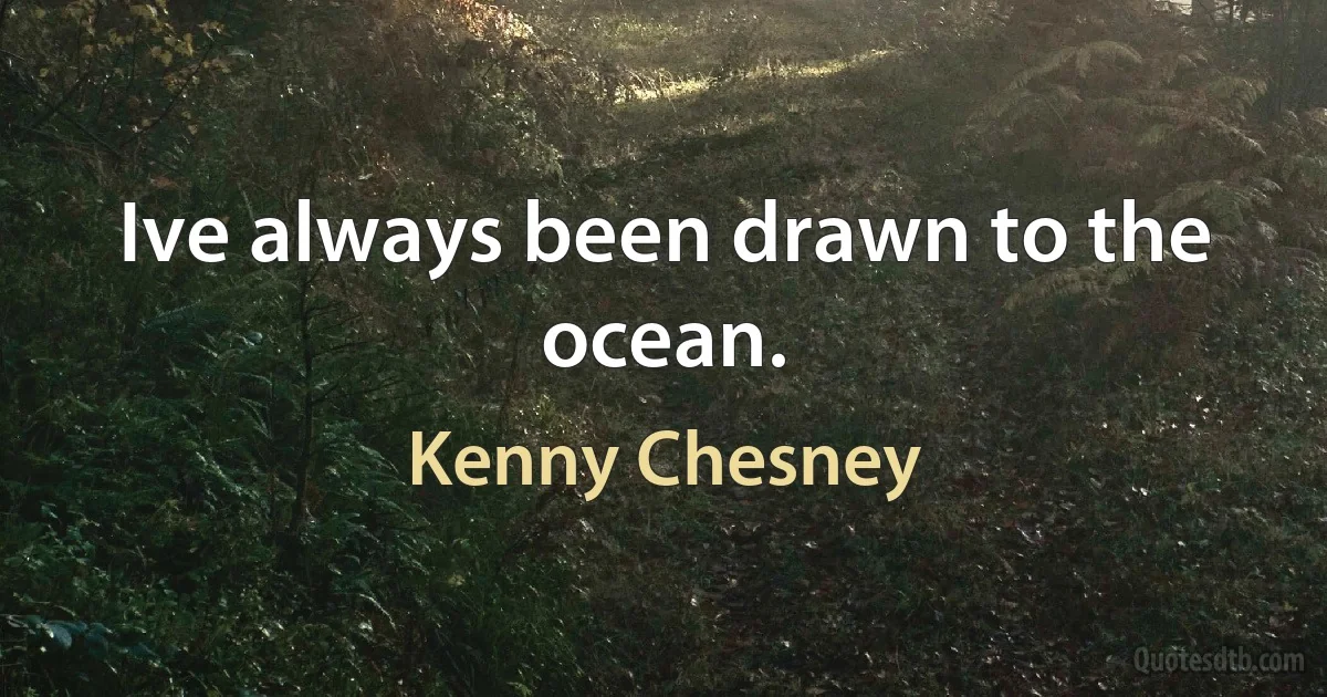 Ive always been drawn to the ocean. (Kenny Chesney)