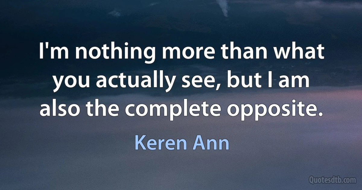 I'm nothing more than what you actually see, but I am also the complete opposite. (Keren Ann)