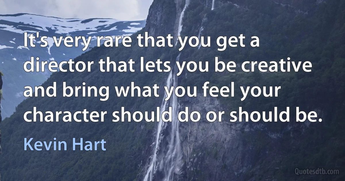 It's very rare that you get a director that lets you be creative and bring what you feel your character should do or should be. (Kevin Hart)