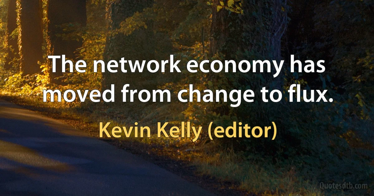 The network economy has moved from change to flux. (Kevin Kelly (editor))