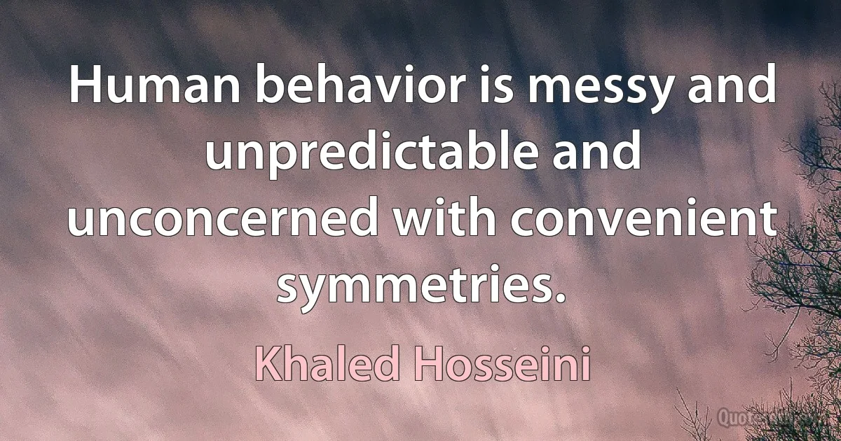 Human behavior is messy and unpredictable and unconcerned with convenient symmetries. (Khaled Hosseini)