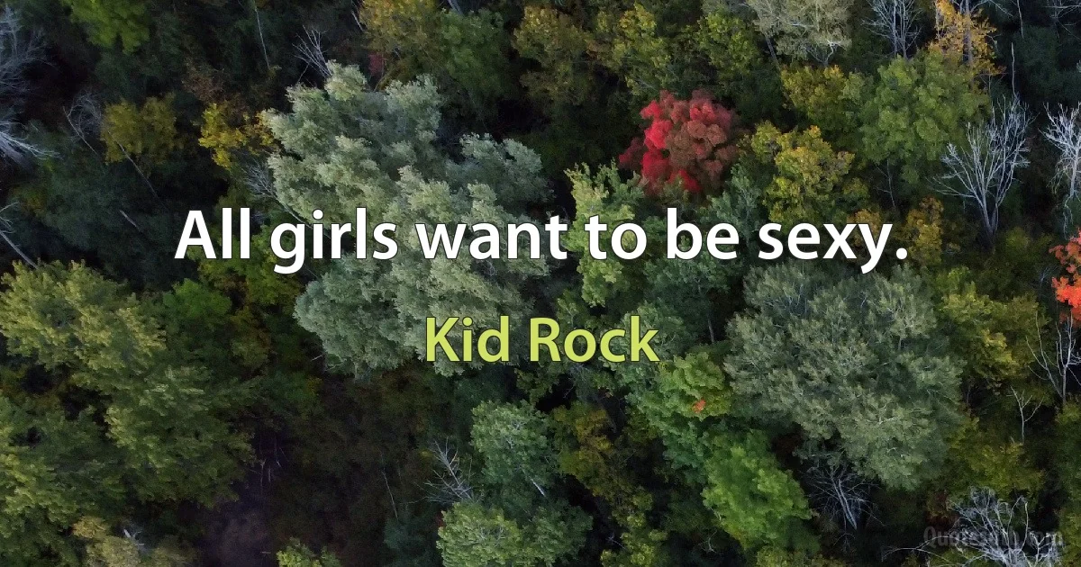 All girls want to be sexy. (Kid Rock)