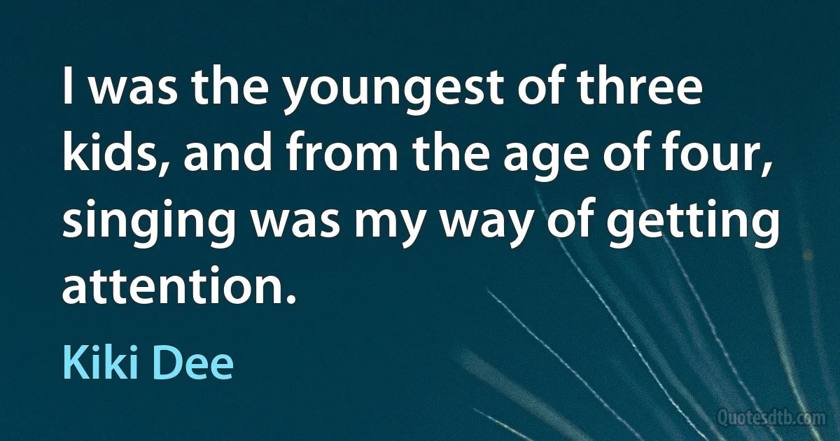 I was the youngest of three kids, and from the age of four, singing was my way of getting attention. (Kiki Dee)