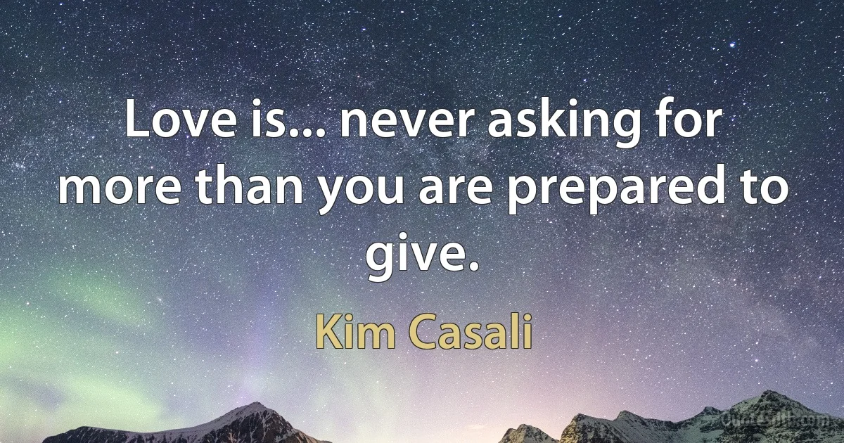 Love is... never asking for more than you are prepared to give. (Kim Casali)