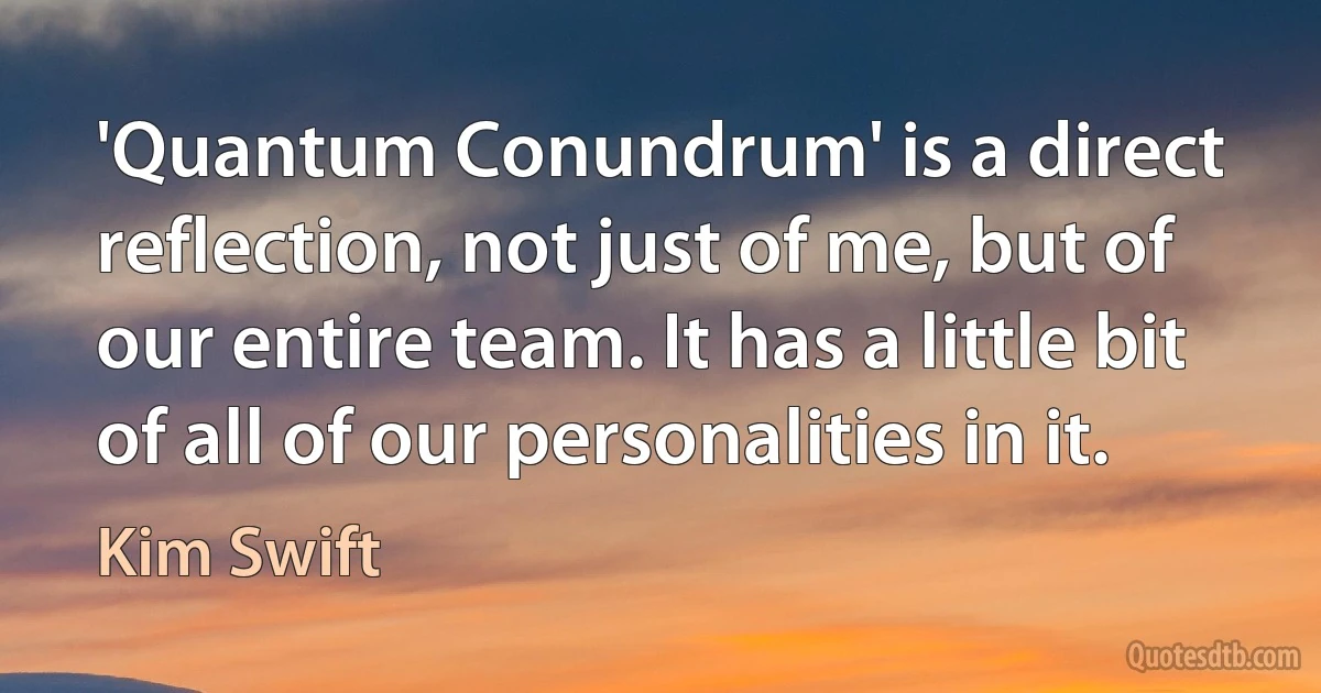 'Quantum Conundrum' is a direct reflection, not just of me, but of our entire team. It has a little bit of all of our personalities in it. (Kim Swift)