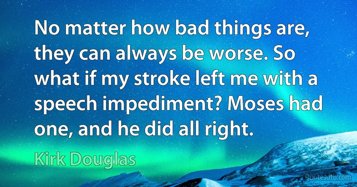 No matter how bad things are, they can always be worse. So what if my stroke left me with a speech impediment? Moses had one, and he did all right. (Kirk Douglas)