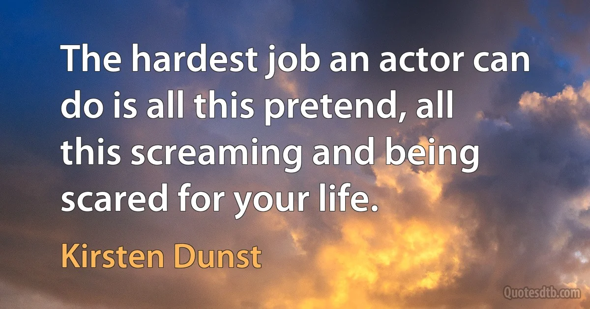 The hardest job an actor can do is all this pretend, all this screaming and being scared for your life. (Kirsten Dunst)