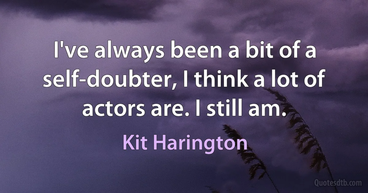 I've always been a bit of a self-doubter, I think a lot of actors are. I still am. (Kit Harington)