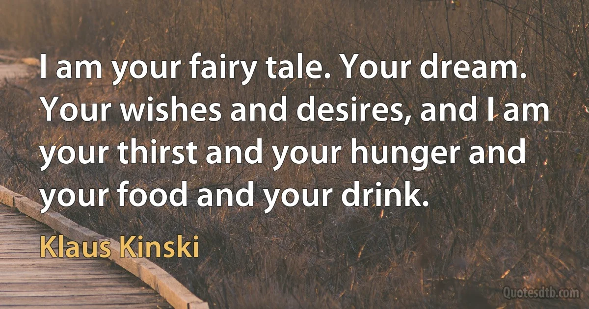 I am your fairy tale. Your dream. Your wishes and desires, and I am your thirst and your hunger and your food and your drink. (Klaus Kinski)