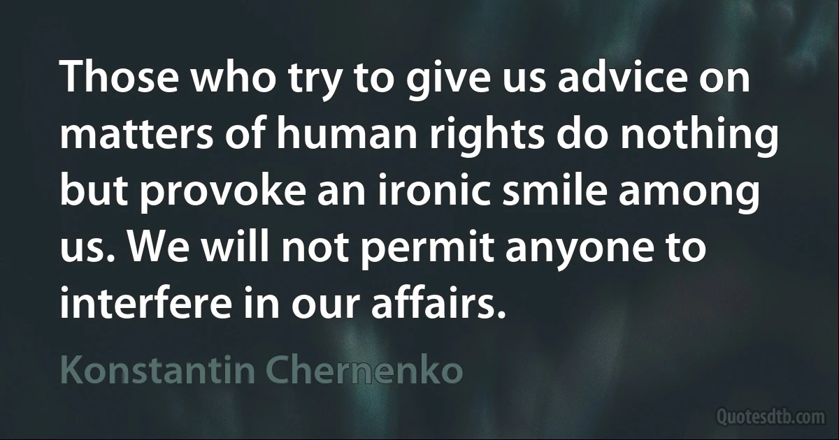 Those who try to give us advice on matters of human rights do nothing but provoke an ironic smile among us. We will not permit anyone to interfere in our affairs. (Konstantin Chernenko)