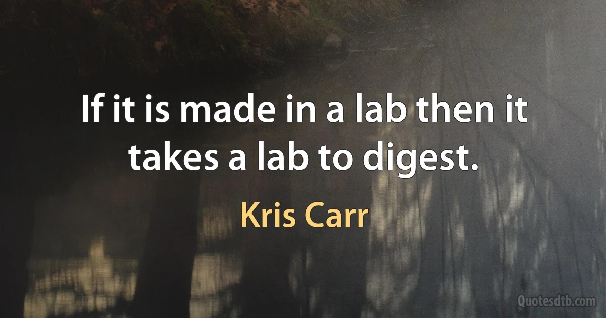 If it is made in a lab then it takes a lab to digest. (Kris Carr)