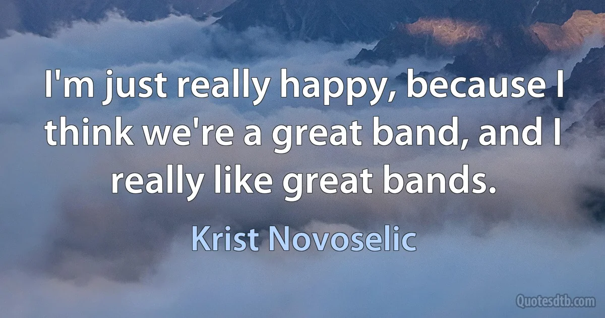 I'm just really happy, because I think we're a great band, and I really like great bands. (Krist Novoselic)