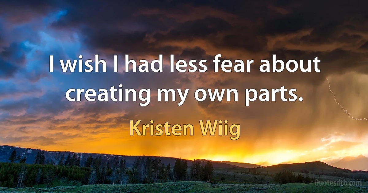 I wish I had less fear about creating my own parts. (Kristen Wiig)