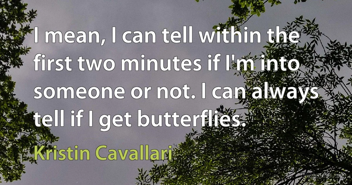 I mean, I can tell within the first two minutes if I'm into someone or not. I can always tell if I get butterflies. (Kristin Cavallari)