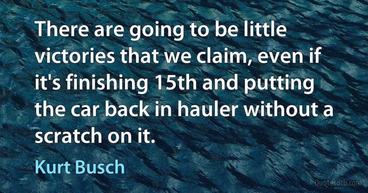 There are going to be little victories that we claim, even if it's finishing 15th and putting the car back in hauler without a scratch on it. (Kurt Busch)