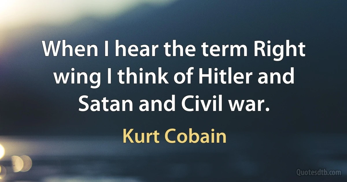 When I hear the term Right wing I think of Hitler and Satan and Civil war. (Kurt Cobain)