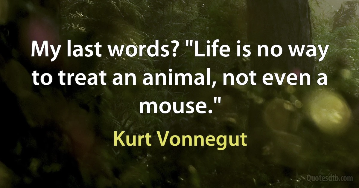 My last words? "Life is no way to treat an animal, not even a mouse." (Kurt Vonnegut)